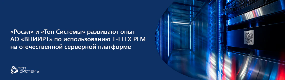 «Росэл» и «Топ Системы» развивают опыт АО «ВНИИРТ» по использованию T-FLEX PLM на отечественной серверной платформе