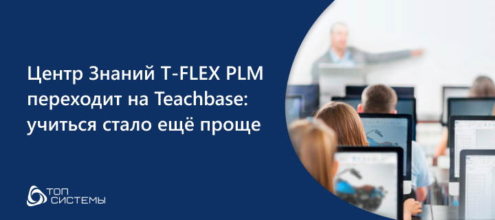 «Топ Системы» повышают доступность обучения T-FLEX PLM: запуск на платформе Teachbase и новый принцип подачи заявок