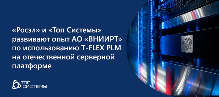 «Росэл» и «Топ Системы» развивают опыт АО «ВНИИРТ» по использованию T-FLEX PLM на отечественной серверной платформе