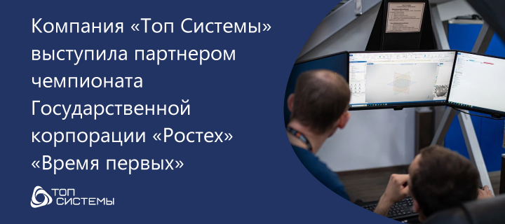 Компания «Топ Системы» выступила партнером чемпионата Государственной корпорации «Ростех» «Время первых»