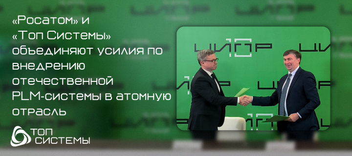 «Росатом» и АО «Топ Системы» объединяют усилия по внедрению отечественной PLM-системы в контур атомной отрасли